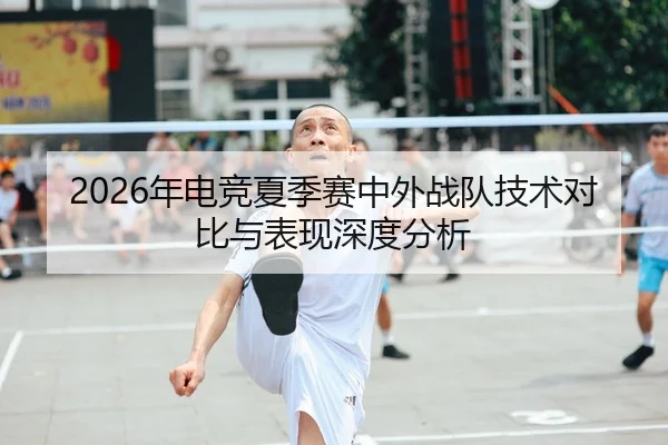 2026年电竞夏季赛中外战队技术对比与表现深度分析