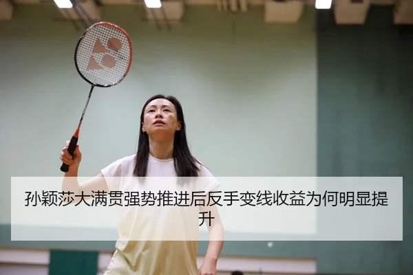孙颖莎大满贯强势推进后反手变线收益为何明显提升