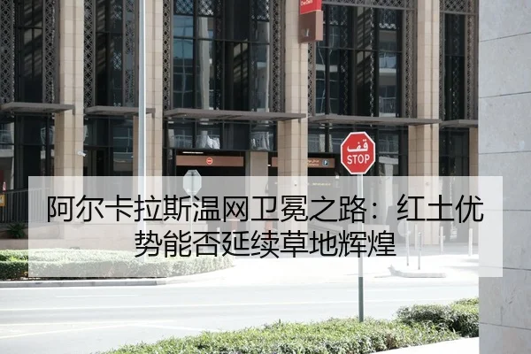 阿尔卡拉斯温网卫冕之路：红土优势能否延续草地辉煌