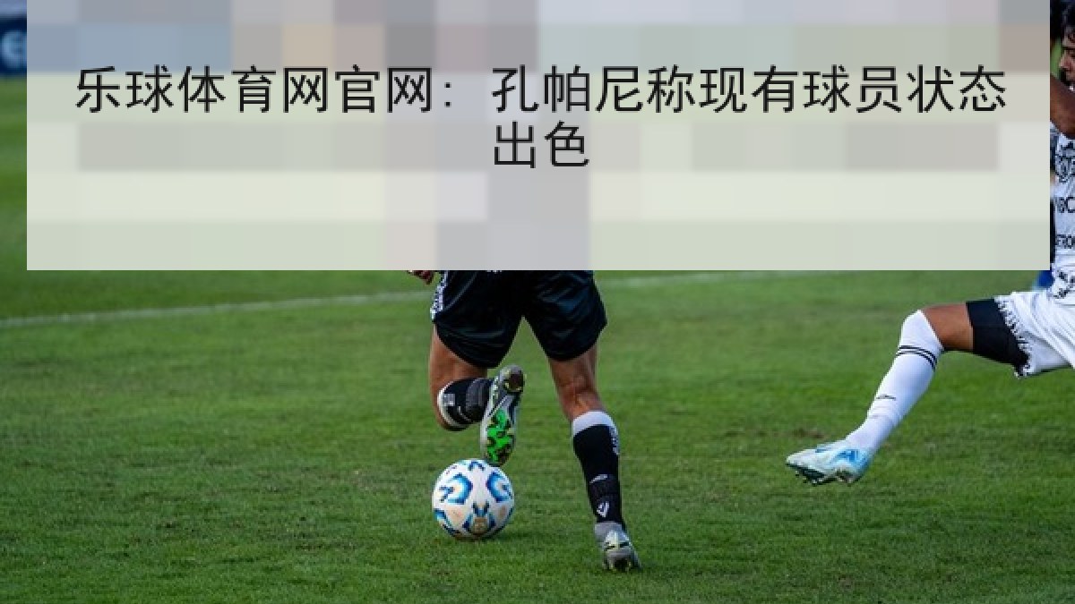乐球体育网官网: 孔帕尼称现有球员状态出色