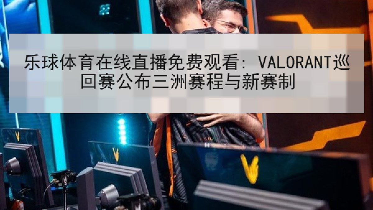 乐球体育在线直播免费观看: VALORANT巡回赛公布三洲赛程与新赛制