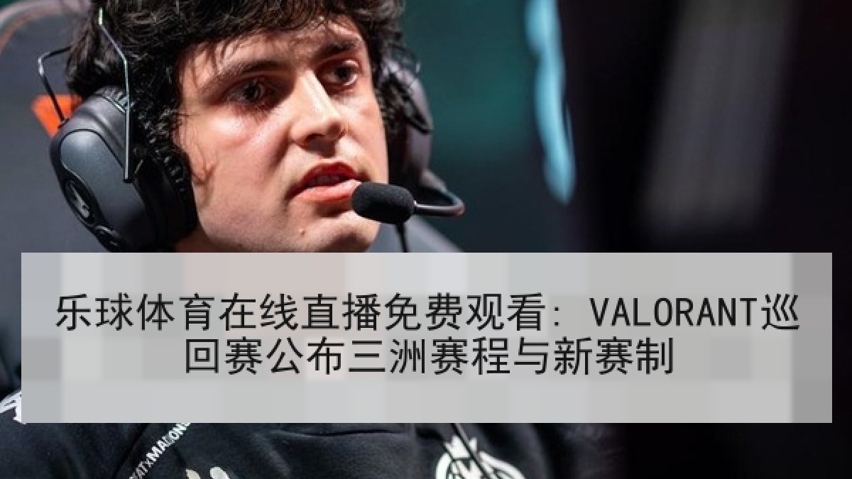 乐球体育在线直播免费观看: VALORANT巡回赛公布三洲赛程与新赛制