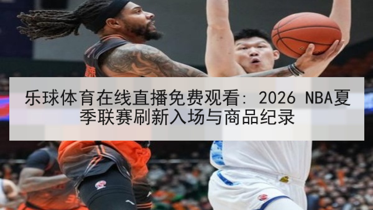 乐球体育在线直播免费观看: 2026 NBA夏季联赛刷新入场与商品纪录