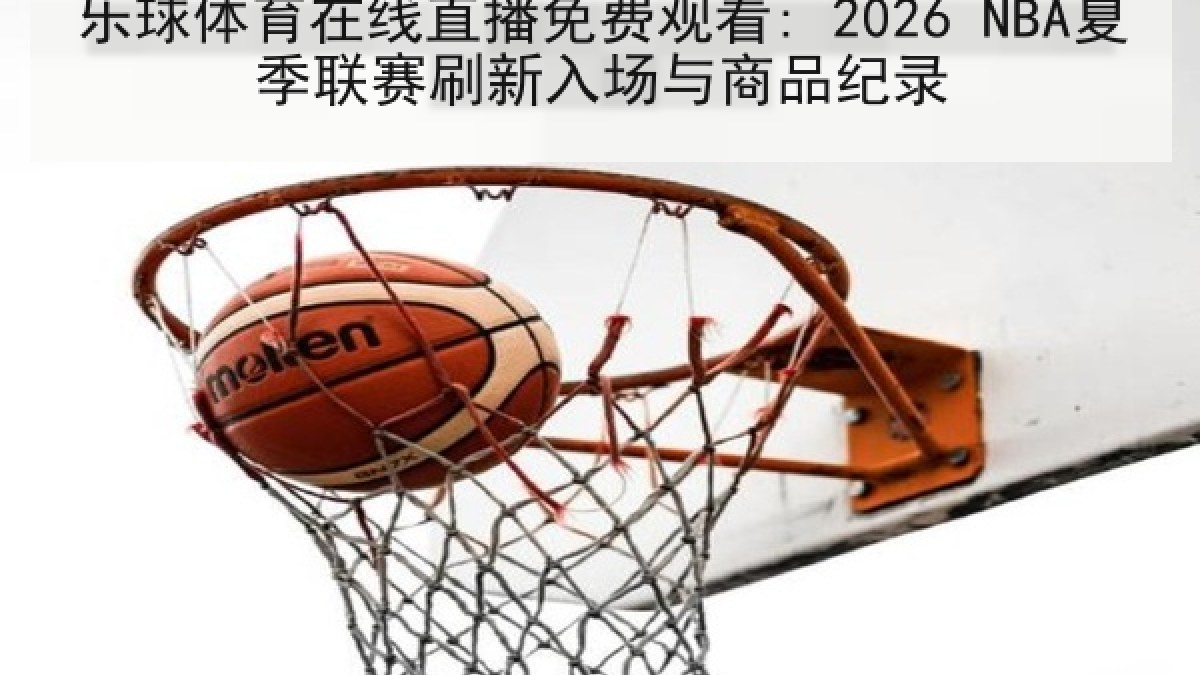 乐球体育在线直播免费观看: 2026 NBA夏季联赛刷新入场与商品纪录