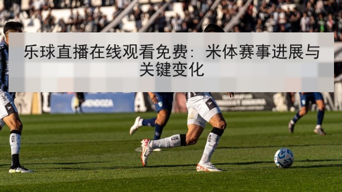 乐球直播在线观看免费: 米体赛事进展与关键变化 乐球直播在线观看免费: 米体赛事进展与关键变化