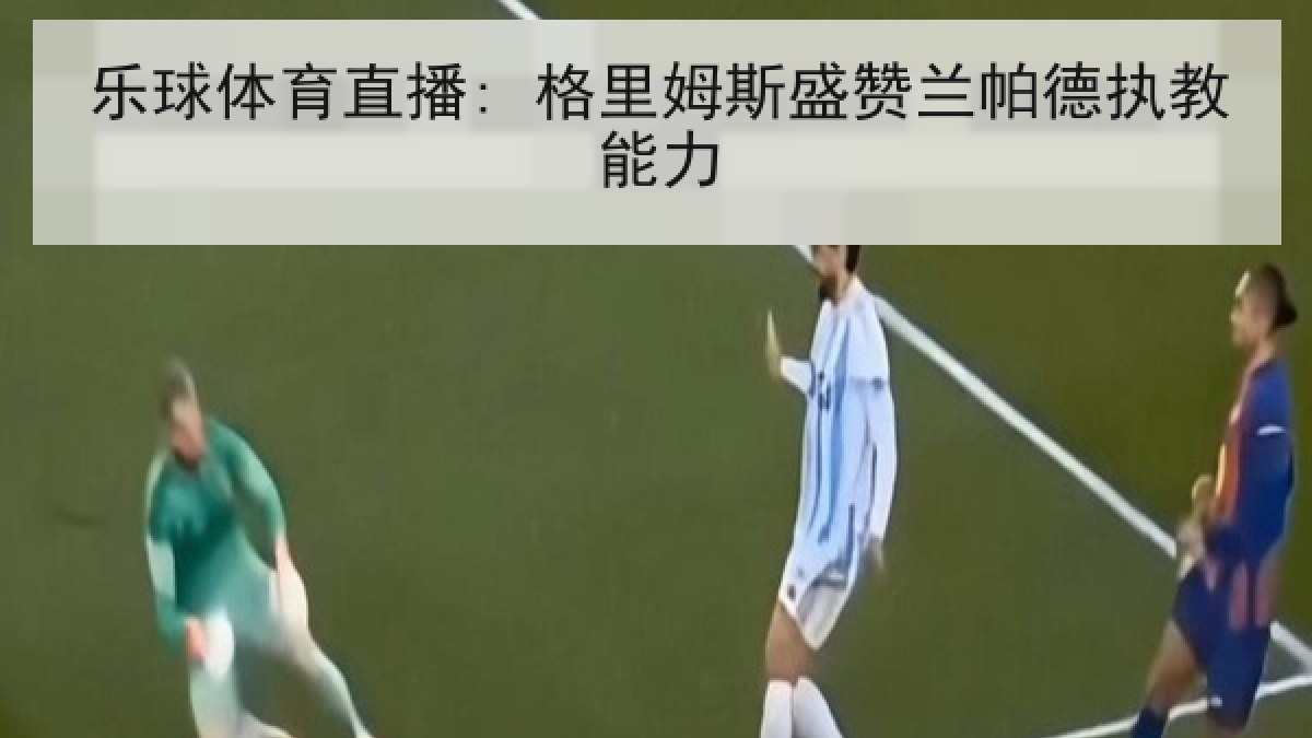 乐球体育直播: 格里姆斯盛赞兰帕德执教能力