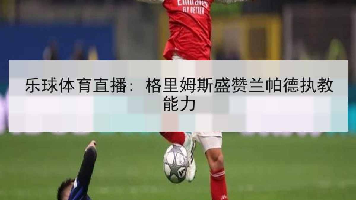 乐球体育直播: 格里姆斯盛赞兰帕德执教能力