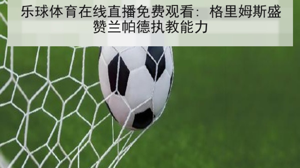 乐球体育在线直播免费观看: 格里姆斯盛赞兰帕德执教能力 乐球体育在线直播免费观看: 格里姆斯盛赞兰帕德执教能力